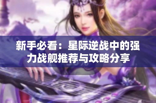 新手必看：星际逆战中的强力战舰推荐与攻略分享