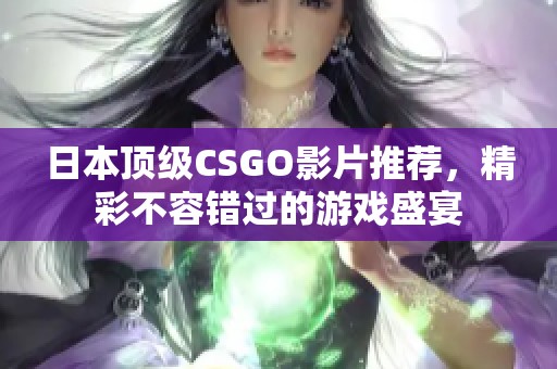 日本顶级CSGO影片推荐，精彩不容错过的游戏盛宴