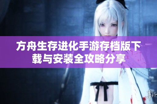 方舟生存进化手游存档版下载与安装全攻略分享