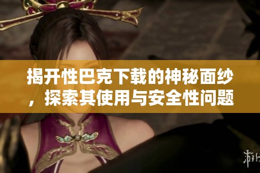 揭开性巴克下载的神秘面纱，探索其使用与安全性问题