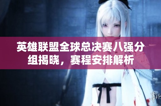 英雄联盟全球总决赛八强分组揭晓，赛程安排解析
