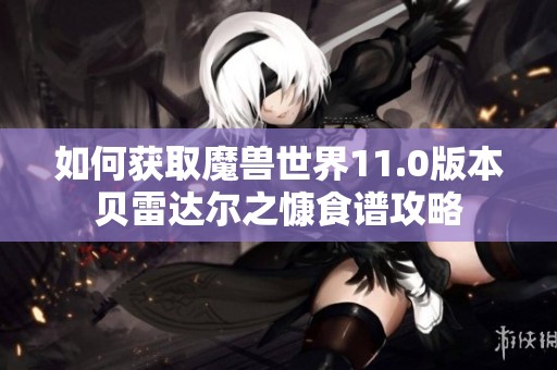 如何获取魔兽世界11.0版本贝雷达尔之慷食谱攻略