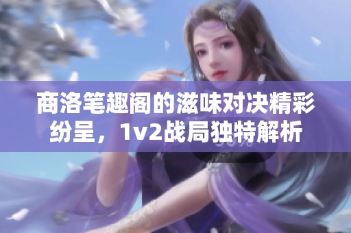 商洛笔趣阁的滋味对决精彩纷呈，1v2战局独特解析