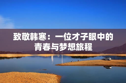 致敬韩寒：一位才子眼中的青春与梦想旅程