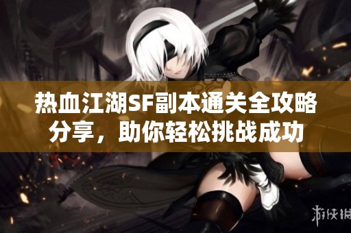 热血江湖SF副本通关全攻略分享，助你轻松挑战成功