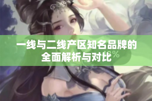 一线与二线产区知名品牌的全面解析与对比