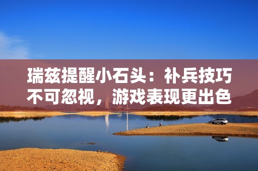 瑞兹提醒小石头：补兵技巧不可忽视，游戏表现更出色！