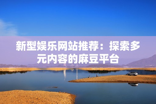 新型娱乐网站推荐：探索多元内容的麻豆平台