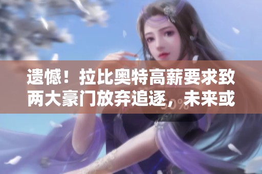 遗憾！拉比奥特高薪要求致两大豪门放弃追逐，未来或投向沙特联赛