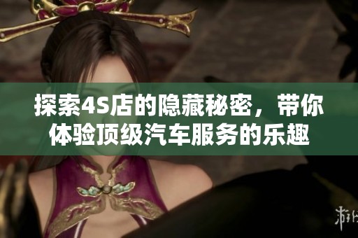 探索4S店的隐藏秘密，带你体验顶级汽车服务的乐趣
