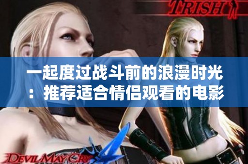 一起度过战斗前的浪漫时光：推荐适合情侣观看的电影清单