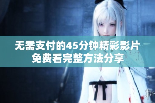 无需支付的45分钟精彩影片免费看完整方法分享
