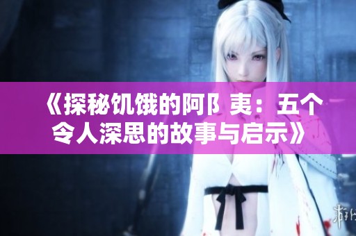 《探秘饥饿的阿阝夷：五个令人深思的故事与启示》