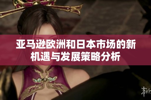 亚马逊欧洲和日本市场的新机遇与发展策略分析