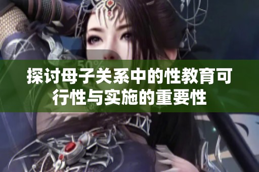 探讨母子关系中的性教育可行性与实施的重要性