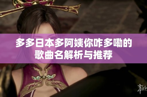多多日本多阿姨你咋多嘞的歌曲名解析与推荐