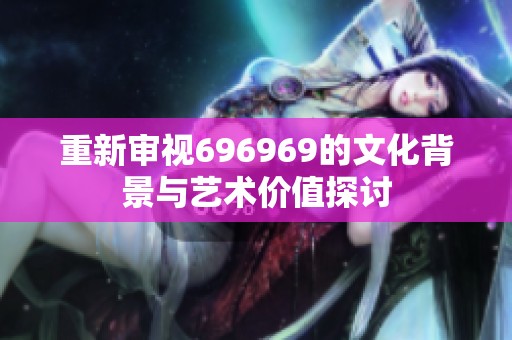 重新审视696969的文化背景与艺术价值探讨