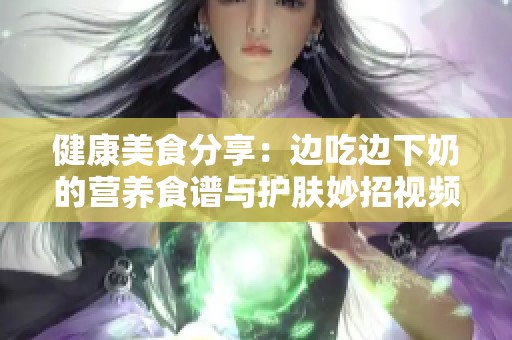 健康美食分享：边吃边下奶的营养食谱与护肤妙招视频