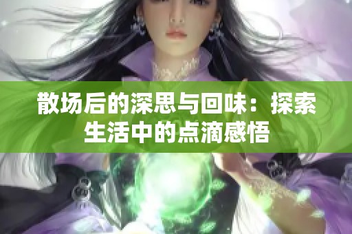 散场后的深思与回味：探索生活中的点滴感悟