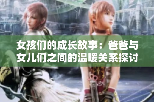 女孩们的成长故事：爸爸与女儿们之间的温暖关系探讨