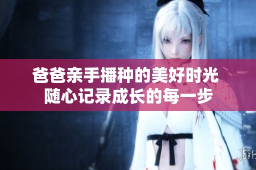 爸爸亲手播种的美好时光 随心记录成长的每一步
