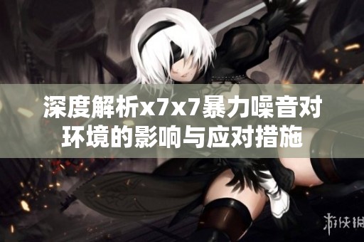深度解析x7x7暴力噪音对环境的影响与应对措施