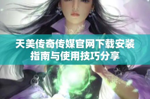 天美传奇传媒官网下载安装指南与使用技巧分享