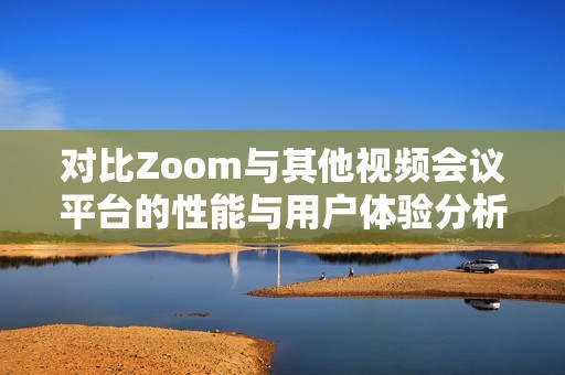 对比Zoom与其他视频会议平台的性能与用户体验分析