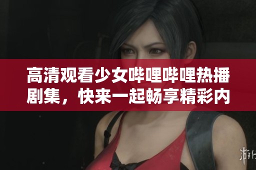 高清观看少女哔哩哔哩热播剧集，快来一起畅享精彩内容