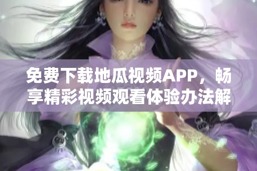免费下载地瓜视频APP，畅享精彩视频观看体验办法解析
