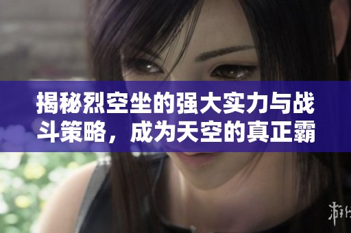 揭秘烈空坐的强大实力与战斗策略，成为天空的真正霸主