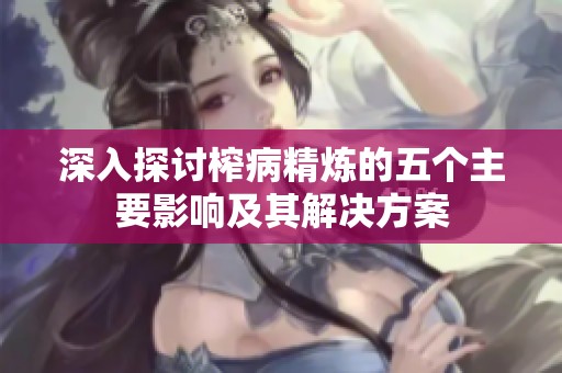 深入探讨榨病精炼的五个主要影响及其解决方案