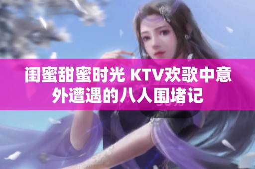 闺蜜甜蜜时光 KTV欢歌中意外遭遇的八人围堵记