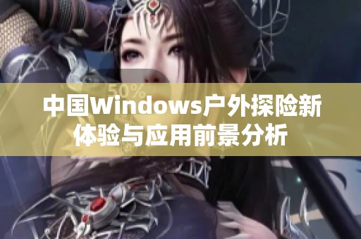 中国Windows户外探险新体验与应用前景分析