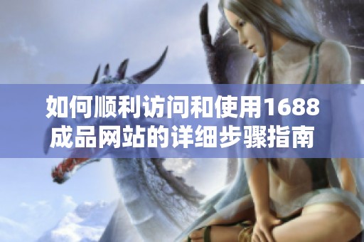 如何顺利访问和使用1688成品网站的详细步骤指南
