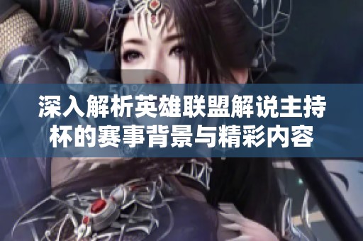 深入解析英雄联盟解说主持杯的赛事背景与精彩内容