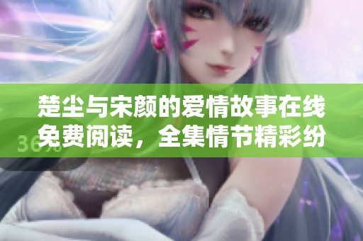 楚尘与宋颜的爱情故事在线免费阅读，全集情节精彩纷呈