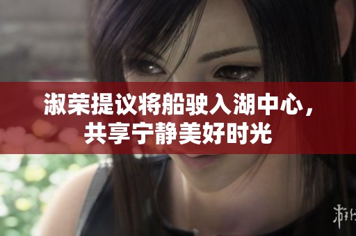 淑荣提议将船驶入湖中心，共享宁静美好时光