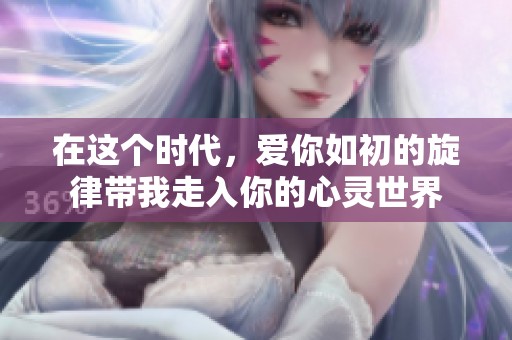 在这个时代，爱你如初的旋律带我走入你的心灵世界