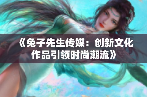 《兔子先生传媒：创新文化作品引领时尚潮流》