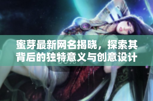 蜜芽最新网名揭晓，探索其背后的独特意义与创意设计