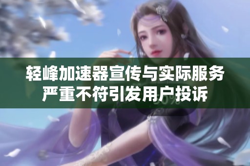 轻峰加速器宣传与实际服务严重不符引发用户投诉