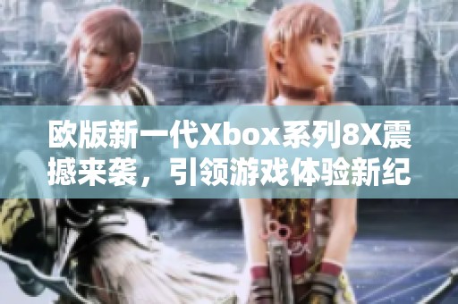 欧版新一代Xbox系列8X震撼来袭，引领游戏体验新纪元