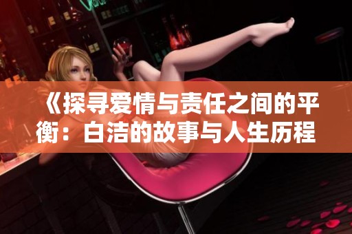 《探寻爱情与责任之间的平衡：白洁的故事与人生历程》