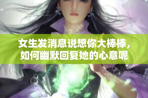 女生发消息说想你大棒棒，如何幽默回复她的心意呢