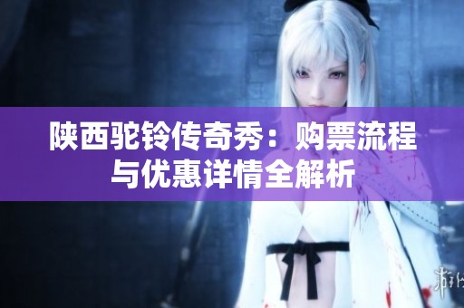 陕西驼铃传奇秀：购票流程与优惠详情全解析