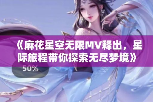 《麻花星空无限MV释出，星际旅程带你探索无尽梦境》