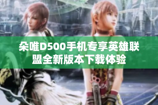 朵唯D500手机专享英雄联盟全新版本下载体验