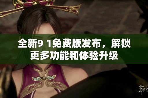 全新9 1免费版发布，解锁更多功能和体验升级