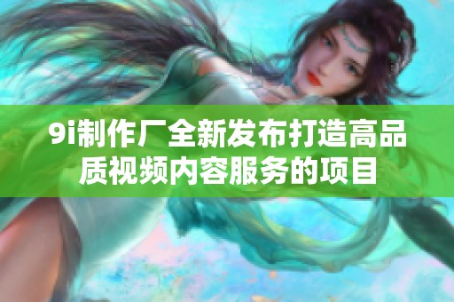 9i制作厂全新发布打造高品质视频内容服务的项目